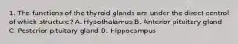 1. The functions of the thyroid glands are under the direct control of which structure? A. Hypothalamus B. Anterior pituitary gland C. Posterior pituitary gland D. Hippocampus