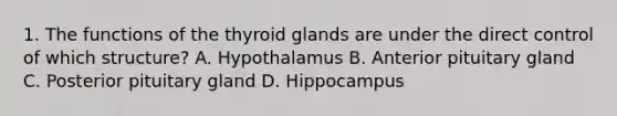 1. The functions of the thyroid glands are under the direct control of which structure? A. Hypothalamus B. Anterior pituitary gland C. Posterior pituitary gland D. Hippocampus