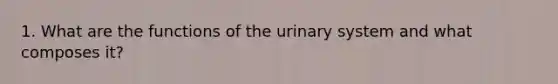 1. What are the functions of the urinary system and what composes it?