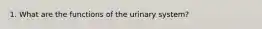 1. What are the functions of the urinary system?