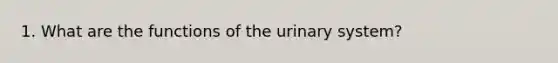 1. What are the functions of the urinary system?