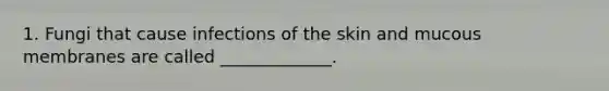 1. Fungi that cause infections of the skin and mucous membranes are called _____________.