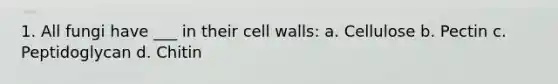 1. All fungi have ___ in their cell walls: a. Cellulose b. Pectin c. Peptidoglycan d. Chitin