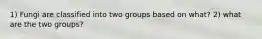 1) Fungi are classified into two groups based on what? 2) what are the two groups?