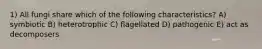 1) All fungi share which of the following characteristics? A) symbiotic B) heterotrophic C) flagellated D) pathogenic E) act as decomposers