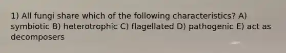 1) All fungi share which of the following characteristics? A) symbiotic B) heterotrophic C) flagellated D) pathogenic E) act as decomposers