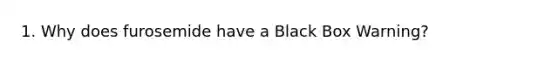 1. Why does furosemide have a Black Box Warning?