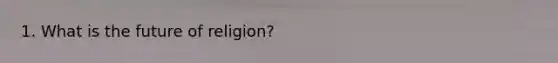 1. What is the future of religion?