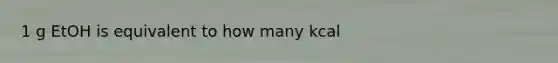 1 g EtOH is equivalent to how many kcal