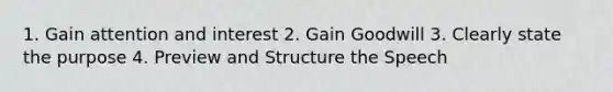 1. Gain attention and interest 2. Gain Goodwill 3. Clearly state the purpose 4. Preview and Structure the Speech