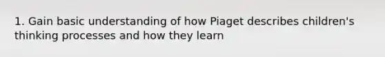 1. Gain basic understanding of how Piaget describes children's thinking processes and how they learn