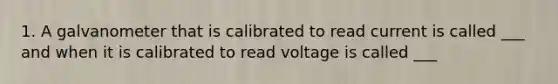 1. A galvanometer that is calibrated to read current is called ___ and when it is calibrated to read voltage is called ___