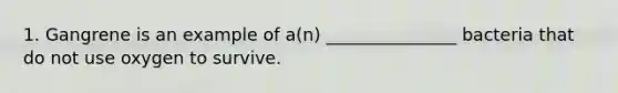 1. Gangrene is an example of a(n) _______________ bacteria that do not use oxygen to survive.