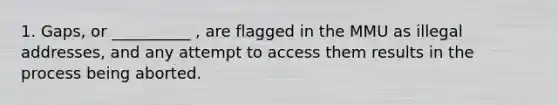 1. Gaps, or __________ , are flagged in the MMU as illegal addresses, and any attempt to access them results in the process being aborted.