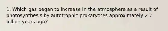 1. Which gas began to increase in the atmosphere as a result of photosynthesis by autotrophic prokaryotes approximately 2.7 billion years ago?