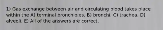 1) Gas exchange between air and circulating blood takes place within the A) terminal bronchioles. B) bronchi. C) trachea. D) alveoli. E) All of the answers are correct.