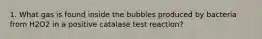 1. What gas is found inside the bubbles produced by bacteria from H2O2 in a positive catalase test reaction?