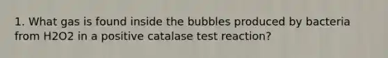 1. What gas is found inside the bubbles produced by bacteria from H2O2 in a positive catalase test reaction?