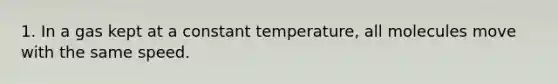 1. In a gas kept at a constant temperature, all molecules move with the same speed.