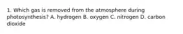 1. Which gas is removed from the atmosphere during photosynthesis? A. hydrogen B. oxygen C. nitrogen D. carbon dioxide