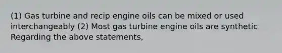 (1) Gas turbine and recip engine oils can be mixed or used interchangeably (2) Most gas turbine engine oils are synthetic Regarding the above statements,