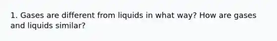 1. Gases are different from liquids in what way? How are gases and liquids similar?