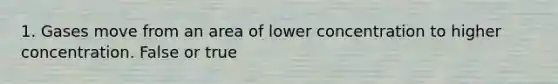 1. Gases move from an area of lower concentration to higher concentration. False or true