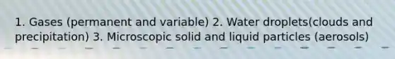 1. Gases (permanent and variable) 2. Water droplets(clouds and precipitation) 3. Microscopic solid and liquid particles (aerosols)