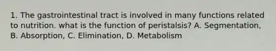 1. The gastrointestinal tract is involved in many functions related to nutrition. what is the function of peristalsis? A. Segmentation, B. Absorption, C. Elimination, D. Metabolism