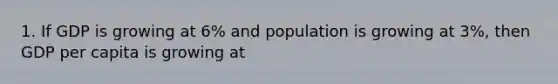 1. If GDP is growing at 6% and population is growing at 3%, then GDP per capita is growing at