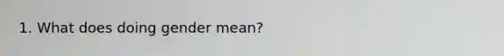 1. What does doing gender mean?