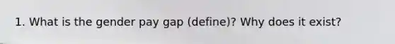 1. What is the gender pay gap (define)? Why does it exist?