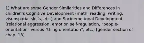 1) What are some Gender Similarities and Differences in children's Cognitive Development (math, reading, writing, visuospatial skills, etc.) and Socioemotional Development (relational aggression, emotion self-regulation, "people-orientation" versus "thing orientation", etc.) [gender section of chap. 13]