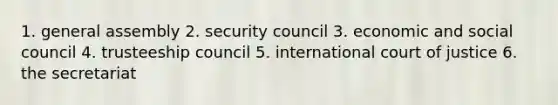 1. general assembly 2. security council 3. economic and social council 4. trusteeship council 5. international court of justice 6. the secretariat