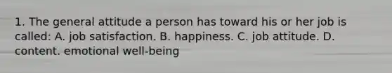 1. The general attitude a person has toward his or her job is called: A. job satisfaction. B. happiness. C. job attitude. D. content. emotional well-being