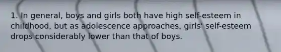 1. In general, boys and girls both have high self-esteem in childhood, but as adolescence approaches, girls' self-esteem drops considerably lower than that of boys.