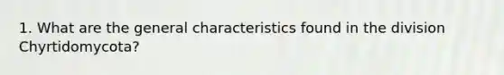 1. What are the general characteristics found in the division Chyrtidomycota?