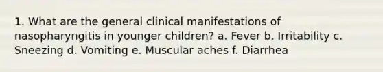 1. What are the general clinical manifestations of nasopharyngitis in younger children? a. Fever b. Irritability c. Sneezing d. Vomiting e. Muscular aches f. Diarrhea