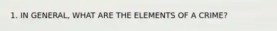 1. IN GENERAL, WHAT ARE THE ELEMENTS OF A CRIME?