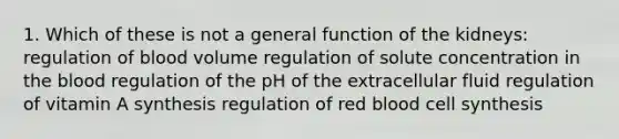 1. Which of these is not a general function of the kidneys: regulation of blood volume regulation of solute concentration in the blood regulation of the pH of the extracellular fluid regulation of vitamin A synthesis regulation of red blood cell synthesis