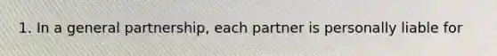 1. In a general partnership, each partner is personally liable for