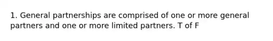 1. General partnerships are comprised of one or more general partners and one or more limited partners. T of F