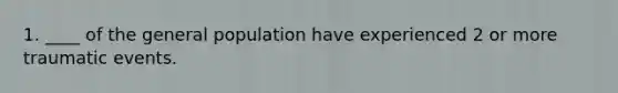 1. ____ of the general population have experienced 2 or more traumatic events.