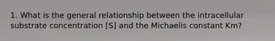 1. What is the general relationship between the intracellular substrate concentration [S] and the Michaelis constant Km?