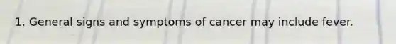 1. General signs and symptoms of cancer may include fever.