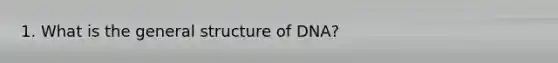 1. What is the general structure of DNA?