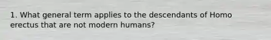 1. What general term applies to the descendants of Homo erectus that are not modern humans?