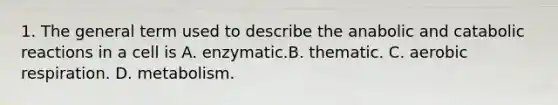 1. The general term used to describe the anabolic and catabolic reactions in a cell is A. enzymatic.B. thematic. C. aerobic respiration. D. metabolism.