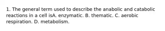 1. The general term used to describe the anabolic and catabolic reactions in a cell isA. enzymatic. B. thematic. C. aerobic respiration. D. metabolism.