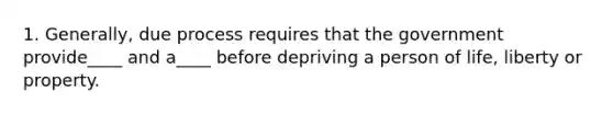 1. Generally, due process requires that the government provide____ and a____ before depriving a person of life, liberty or property.